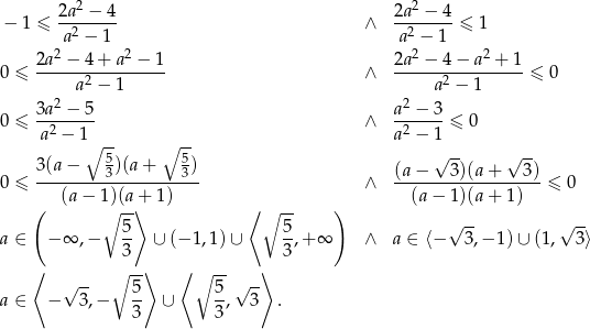  2a 2 − 4 2a2 − 4 − 1 ≤ -------- ∧ --------≤ 1 a2 − 1 a2 − 1 2a2 − 4+ a2 − 1 2a2 − 4 − a2 + 1 0 ≤ -----a2 −-1----- ∧ -----a2-−-1----- ≤ 0 2 2 0 ≤ 3a-−--5- ∧ a--−-3 ≤ 0 a2 − 1 a2 − 1 ∘ 5- ∘ 5- √ -- √ -- 3(a− 3)(a + 3) (a − 3)(a + 3) 0 ≤ ---(a−--1)(a+--1)---- ∧ --(a-−-1)(a-+-1)---≤ 0 ( ∘ --⟩ ⟨ ∘ -- ) 5 5 √ -- √ -- a ∈ − ∞ ,− -- ∪ (− 1,1) ∪ --,+ ∞ ∧ a ∈ ⟨− 3,− 1)∪ (1 , 3⟩ ⟨ 3 ⟩ ⟨ ⟩ 3 √ -- ∘ -5 ∘ 5-√ -- a ∈ − 3,− -- ∪ -, 3 . 3 3 