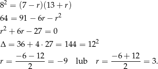  2 8 = (7 − r)(13 + r) 2 64 = 91 − 6r − r r2 + 6r − 27 = 0 2 Δ = 36+ 4⋅2 7 = 144 = 1 2 − 6 − 12 − 6+ 12 r = ---------= − 9 lub r = ---------= 3 . 2 2 