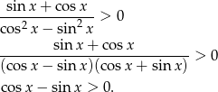  sin x + cos x ---------------> 0 cos2x − sin2x --------sin-x-+-cos-x--------- (cosx − sin x)(cosx + sin x) > 0 cosx − sin x > 0. 