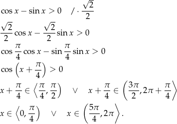  √ -- cos x− sin x > 0 / ⋅--2- √ -- √ -- 2 2 2 ----cosx − ----sin x > 0 2 π 2 π cos --cos x− sin -- sin x > 0 4( ) 4 cos x + π- > 0 4 ( ⟩ π- ⟨π- π-) π- 3π- π- x+ 4 ∈ 4, 2 ∨ x + 4 ∈ 2 ,2π + 4 ⟨ ) ( ⟩ x ∈ 0, π- ∨ x ∈ 5π-,2π . 4 4 