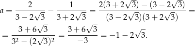  √ -- √ -- a = ---2-√---− ----1-√---= 2(3-+-2-√-3)−--(3-−-2√---3) = 3 − 2 3 3 + 2 3 (3 − 2 3 )(3+ 2 3) √ -- √ -- √ -- = --3+--6√-3---= 3+--6--3-= − 1 − 2 3. 32 − (2 3)2 − 3 