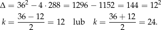 Δ = 362 − 4 ⋅288 = 1296 − 1152 = 144 = 12 2 3 6− 1 2 36 + 12 k = -------- = 12 lub k = --------= 24. 2 2 