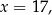 x = 17, 