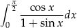 ∫ π2 cos x ---------dx 0 1 + sin x 