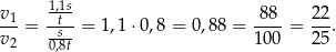 v 1,1s 88 22 -1-= -ts--= 1,1⋅ 0,8 = 0,88 = ----= --. v2 0,8t 100 25 