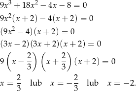  3 2 9x + 18x − 4x− 8 = 0 9x2(x + 2 )− 4 (x+ 2) = 0 2 (9x − 4)(x + 2 ) = 0 (3x − 2)(3x + 2)(x+ 2) = 0 ( ) ( ) 9 x − 2- x + 2- (x+ 2) = 0 3 3 2 2 x = -- lub x = − -- lub x = − 2. 3 3 