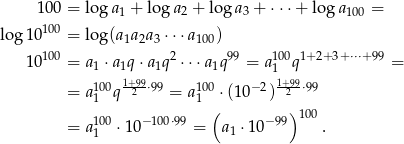  1 00 = log a1 + log a2 + loga 3 + ⋅⋅⋅ + log a100 = 100 log 10 = log(a1a2a3 ⋅⋅⋅a100) 10100 = a ⋅a q⋅a q2⋅⋅⋅a q99 = a 100q1+ 2+ 3+⋅⋅⋅+99 = 1 11+99 1 1 11+99 = a1100q-2-⋅99 = a1100⋅(1 0−2)-2--⋅99 ( )100 = a100⋅1 0−100⋅99 = a1 ⋅10 −99 . 1 