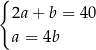 { 2a + b = 40 a = 4b 