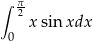 ∫ π2 x sin xdx 0 