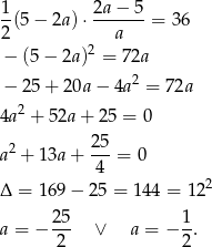 1 2a − 5 -(5 − 2a )⋅-------= 36 2 a − (5− 2a)2 = 72a 2 − 25+ 20a − 4a = 72a 4a2 + 52a + 25 = 0 a2 + 13a+ 25-= 0 4 Δ = 169− 25 = 14 4 = 122 a = − 25- ∨ a = − 1-. 2 2 