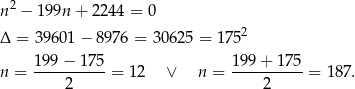 n 2 − 199n + 224 4 = 0 2 Δ = 39 601− 8976 = 30625 = 1 75 199 − 1 75 1 99+ 175 n = ---------- = 12 ∨ n = ---------- = 1 87. 2 2 