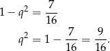  2 -7- 1− q = 16 7 9 q2 = 1 − ---= ---. 16 16 