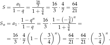  16 S = --a1--= --3---= 16-⋅ 4-= 64- 1 − q 1+ 34 3 7 21 n ( 3)n S = a ⋅ 1−--q--= 1-6⋅ 1−---−-4---= n 1 1 − q 3 1 + 3 ( ( )n ) 4 ( )n = 16-⋅ 4 1− − 3- = 64-− 64-⋅ − 3- . 3 7 4 21 21 4 