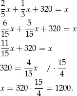 2 1 --x + -x + 320 = x 5 3 -6-x + -5-x+ 320 = x 1 5 15 1 1 1-5x + 320 = x 32 0 = -4-x / ⋅ 1-5 15 4 15- x = 320 ⋅ 4 = 1200. 