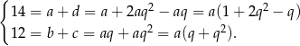 { 14 = a + d = a + 2aq 2 − aq = a(1+ 2q2 − q) 12 = b + c = aq + aq2 = a (q+ q 2). 