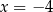 x = − 4 