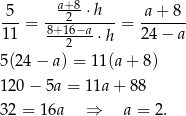  5 a+8-⋅h a + 8 ---= 8+-216−a---- = ------- 11 ---2---⋅ h 2 4− a 5(24 − a) = 11(a+ 8) 120 − 5a = 11a + 88 32 = 16a ⇒ a = 2 . 