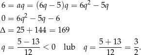 6 = aq = (6q − 5)q = 6q2 − 5q 0 = 6q2 − 5q− 6 Δ = 25+ 144 = 1 69 5-−-13- 5-+-13- 3- q = 12 < 0 lub q = 12 = 2. 