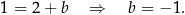 1 = 2+ b ⇒ b = − 1. 