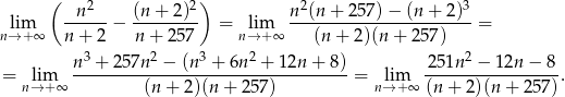  ( 2 2) 2 3 lim -n----− (n-+-2-)- = lim n-(n-+-2-57)−--(n+--2)- = n→ +∞ n + 2 n+ 257 n→+ ∞ (n + 2)(n + 2 57) n3 + 257n 2 − (n 3 + 6n2 + 12n + 8) 2 51n2 − 12n − 8 = lim -----------------------------------= lim -----------------. n→+ ∞ (n+ 2)(n + 257) n→ +∞ (n + 2)(n + 2 57) 