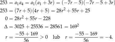 253 = a a = a (a + 3r) = (− 7r− 5 )(−7r − 5 + 3r) 1 4 1 1 253 = (7r + 5)(4r + 5) = 2 8r2 + 55r + 2 5 2 0 = 28r + 55r − 22 8 Δ = 302 5+ 25536 = 2 8561 = 1 692 r = −-55-+-1-69 > 0 lub r = −-55−--169-= − 4 . 56 56 