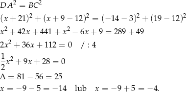  2 2 DA = BC (x+ 21)2 + (x+ 9− 12)2 = (− 14 − 3)2 + (19 − 12)2 2 2 x + 42x + 441 + x − 6x + 9 = 289 + 49 2x2 + 36x + 112 = 0 / : 4 1x 2 + 9x + 2 8 = 0 2 Δ = 8 1− 56 = 25 x = − 9 − 5 = − 14 lub x = − 9+ 5 = − 4. 
