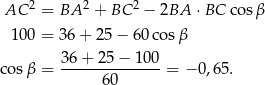  2 2 2 AC = BA + BC − 2BA ⋅BC co sβ 10 0 = 36 + 25 − 60 cosβ cosβ = 36-+-25-−-10-0 = − 0,65. 60 