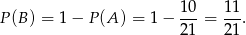  10 11 P (B) = 1 − P (A) = 1− ---= --. 21 21 