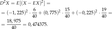  2 2 D X = E[(X − EX ) ] = 2 6 2 15 2 19 = (− 1,225) ⋅---+ (0 ,775) ⋅ ---+ (− 0,225) ⋅---= 40 40 40 = 18-,9-75 = 0,4 74375. 4 0 