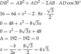 DB 2 = AB 2 + AD 2 − 2AB ⋅ AD cos30 ∘ √ -- 2 --3- 1 6 = 64 + x − 2 ⋅8x ⋅ 2 2 √ -- 0 = 48+ x√−--8 3x 0 = x2 − 8 3x + 48 Δ = 192 − 1 92 = 0 −b 8√ 3- √ -- x = ----= -----= 4 3. 2a 2 