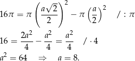  ( -) a√ 2 2 ( a) 2 16π = π ----- − π -- / : π 2 2 2 2 2 16 = 2a--− a--= a-- / ⋅4 4 4 4 a2 = 64 ⇒ a = 8. 
