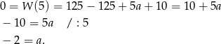0 = W (5) = 12 5− 1 25+ 5a+ 10 = 10 + 5a − 10 = 5a / : 5 − 2 = a . 