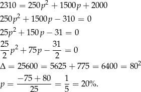  2 2310 = 2 50p + 1500p + 2000 250p2 + 150 0p− 310 = 0 2 25p + 150p − 31 = 0 25 2 31 --p + 7 5p − ---= 0 2 2 2 Δ = 2 5600 = 56 25+ 775 = 64 00 = 80 − 75 + 8 0 1 p = ---------- = --= 20% . 25 5 