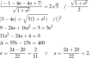  √ -- √ -----2 |−--1−√-4a−--4a+--7|= 2 5 /⋅ --1+--a-- 1+ a2 2 ∘ ---------- 2 |3− 4a| = 5(1 + a2) / () 2 2 9− 24a + 16a = 5+ 5a 11a2 − 24a + 4 = 0 Δ = 576 − 176 = 400 2 4− 2 0 2 24+ 20 a = ---22--- = 1-1 ∨ a = --22----= 2. 