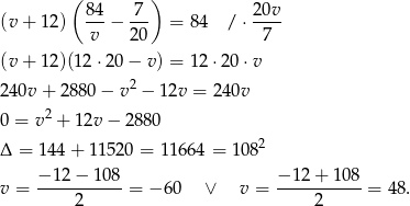  ( ) (v + 1 2) 84-− 7-- = 84 /⋅ 20v- v 20 7 (v + 1 2)(12⋅ 20− v) = 12 ⋅20 ⋅v 2 40v + 2880 − v2 − 12v = 240v 2 0 = v + 12v − 2880 Δ = 14 4+ 1 1520 = 11 664 = 10 82 −-12-−-108- −-12+--108- v = 2 = − 60 ∨ v = 2 = 48. 