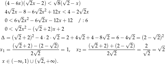  √ -- √ --√ -- (4√ −-6x)( 2x√− -2) < 8( 2 − x)√ -- 4 2x − 8 − 6 2x2 + 12x < 4 − 2 2x √ -- √ -- 0 < 6 2x2 − 6 2x − 12x + 1 2 / : 6 √ -- 2 √ -- 0 < √ 2x − ( 2+ 2 )x√+--2 √ -- √ -- √ -- √ -- Δ = ( 2 + 2)2 − 4 ⋅2⋅ 2 = 2+ 4 2 + 4 − 8 2 = 6 − 4 2 = (2− 2)2 √ -- √ -- √ -- √ -- (--2-+-2-)−-(2-−---2) (--2+--2)+--(2−----2) -2-- √ -- x1 = 2√ 2- = 1, x2 = 2√ 2- = √ 2-= 2 √ -- x ∈ (− ∞ ,1)∪ ( 2 ,+∞ ). 