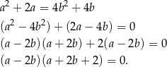  2 2 a + 2a = 4b + 4b (a2 − 4b 2)+ (2a − 4b) = 0 (a− 2b)(a+ 2b)+ 2(a− 2b) = 0 (a− 2b)(a+ 2b+ 2) = 0. 