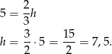 5 = 2h 3 3 15 h = 2-⋅5 = -2-= 7,5. 