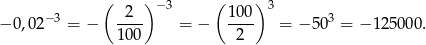  ( 2 ) − 3 ( 100 )3 − 0,02−3 = − ---- = − ---- = −5 03 = − 12500 0. 100 2 