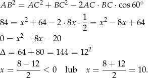  2 2 2 ∘ AB = AC + BC − 2AC ⋅BC ⋅cos 60 2 1 2 84 = x + 64 − 2 ⋅8x ⋅--= x − 8x + 64 2 2 0 = x − 8x − 20 Δ = 64+ 80 = 144 = 122 8-−-12- 8+--12- x = 2 < 0 lub x = 2 = 10 . 