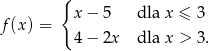  { f(x) = x− 5 dla x ≤ 3 4− 2x dla x > 3 . 