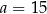 a = 15 