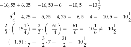  1 − 16,55 + 6,05 = − 16,50 + 6 = − 10 ,5 = − 10-- 2 − 53-− 4,75 = − 5,75 − 4,75 = − 6,5 − 4 = − 10,5 = − 10 1- (4 ) ( ) 2 2 1 2 61 6 1 1 1 --⋅ − 15-- = --⋅ − --- = − --- = − 10 --⁄= − 10 -- 3 4 3 4 6 6 2 1- 3- 21- 1- (− 1,5) :7 = − 2 ⋅7 = − 2 = − 102 . 