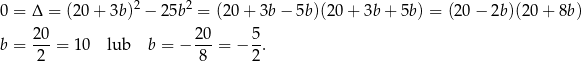 0 = Δ = (20 + 3b)2 − 25b2 = (2 0+ 3b− 5b)(20 + 3b + 5b) = (2 0− 2b )(20+ 8b) b = 20-= 10 lub b = − 20-= − 5-. 2 8 2 