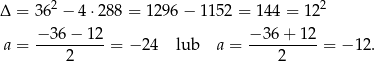  2 2 Δ = 36 − 4 ⋅288 = 12 96− 1152 = 1 44 = 12 −-36-−-12- −-36-+-1-2 a = 2 = − 24 lub a = 2 = − 12. 