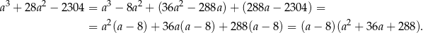  3 2 3 2 2 a + 28a − 2304 = a − 8a + (3 6a − 288a) + (288a − 230 4) = = a2(a− 8)+ 3 6a(a− 8)+ 288(a − 8) = (a − 8)(a2 + 36a + 28 8). 