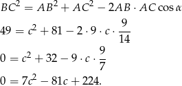 BC 2 = AB 2 + AC 2 − 2AB ⋅AC cos α 9 49 = c2 + 81 − 2 ⋅9⋅ c⋅--- 1 4 0 = c2 + 32 − 9 ⋅c⋅ 9- 7 0 = 7c2 − 81c + 224 . 