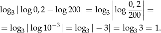  || 0 ,2 || log3 |lo g0,2 − log 200| = log3 ||log ----|| = 20 0 = log |log 10− 3| = lo g |− 3| = lo g 3 = 1. 3 3 3 