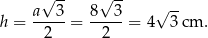  √ -- √ -- h = a--3-= 8--3-= 4√ 3-cm . 2 2 