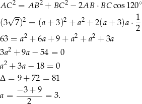 AC 2 = AB 2 + BC 2 − 2AB ⋅BC co s120∘ √ -- 1 (3 7)2 = (a+ 3)2 + a2 + 2 (a+ 3 )a⋅-- 2 6 3 = a2 + 6a+ 9+ a2 + a2 + 3a 2 3a + 9a − 5 4 = 0 a 2 + 3a − 18 = 0 Δ = 9 + 72 = 81 −-3+--9 a = 2 = 3. 